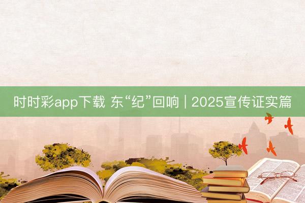 时时彩app下载 东“纪”回响 | 2025宣传证实篇