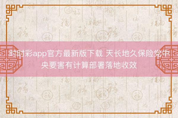 时时彩app官方最新版下载 天长地久保险党中央要害有计算部署落地收效