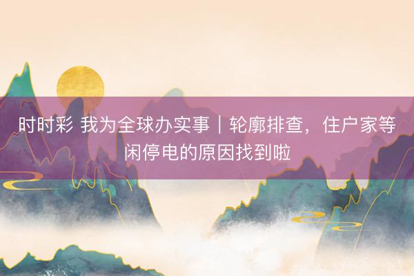 时时彩 我为全球办实事｜轮廓排查，住户家等闲停电的原因找到啦