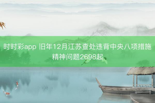 时时彩app 旧年12月江苏查处违背中央八项措施精神问题2698起
