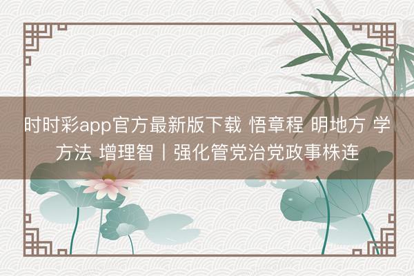 时时彩app官方最新版下载 悟章程 明地方 学方法 增理智丨强化管党治党政事株连