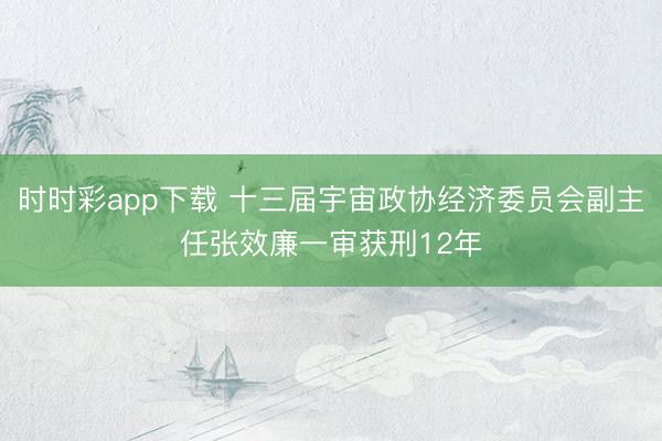 时时彩app下载 十三届宇宙政协经济委员会副主任张效廉一审获刑12年