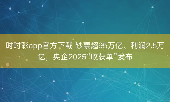 时时彩app官方下载 钞票超95万亿、利润2.5万亿，央企2025“收获单”发布