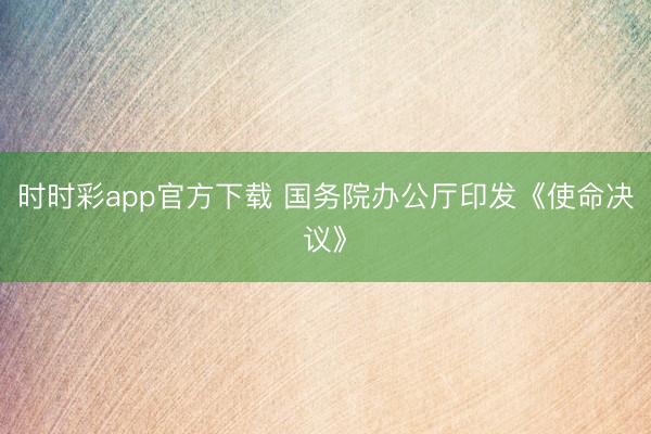 时时彩app官方下载 国务院办公厅印发《使命决议》