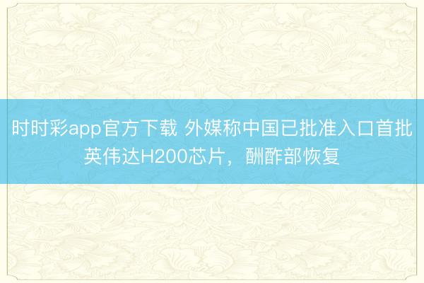 时时彩app官方下载 外媒称中国已批准入口首批英伟达H200芯片，酬酢部恢复