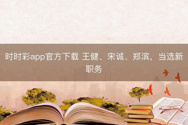 时时彩app官方下载 王健、宋诚、郑滨，当选新职务