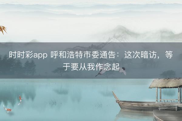 时时彩app 呼和浩特市委通告：这次暗访，等于要从我作念起