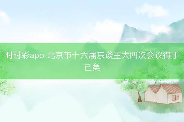 时时彩app 北京市十六届东谈主大四次会议得手已矣