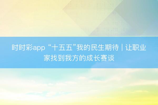 时时彩app “十五五”我的民生期待 | 让职业家找到我方的成长赛谈