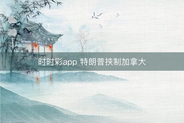 时时彩app 特朗普挟制加拿大