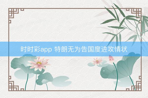 时时彩app 特朗无为告国度进攻情状