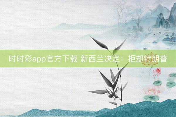 时时彩app官方下载 新西兰决定：拒却特朗普