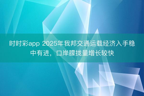 时时彩app 2025年我邦交通运载经济入手稳中有进，口岸朦拢量增长较快