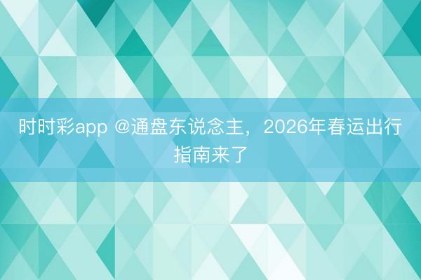 时时彩app @通盘东说念主，2026年春运出行指南来了