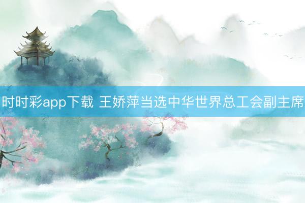 时时彩app下载 王娇萍当选中华世界总工会副主席