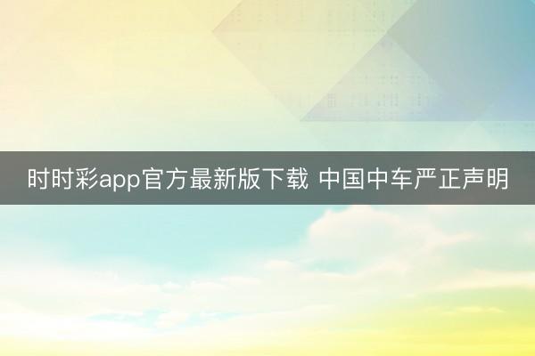 时时彩app官方最新版下载 中国中车严正声明