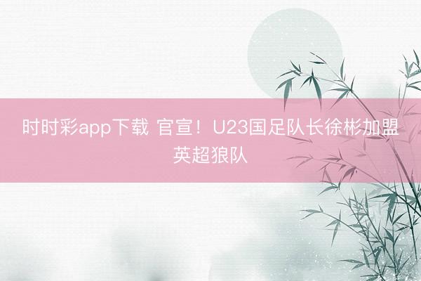 时时彩app下载 官宣！U23国足队长徐彬加盟英超狼队