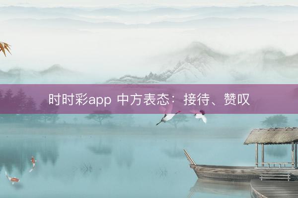 时时彩app 中方表态：接待、赞叹