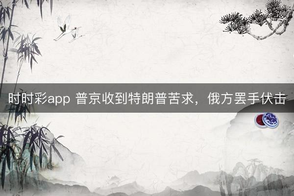 时时彩app 普京收到特朗普苦求，俄方罢手伏击