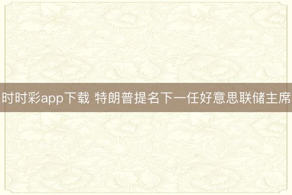 时时彩app下载 特朗普提名下一任好意思联储主席