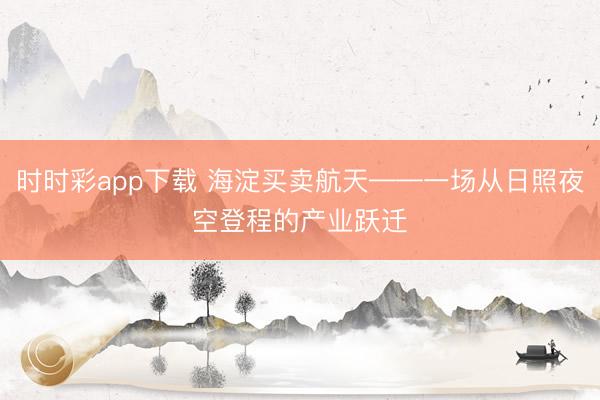 时时彩app下载 海淀买卖航天——一场从日照夜空登程的产业跃迁​