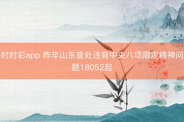 时时彩app 昨年山东查处违背中央八项限定精神问题18052起