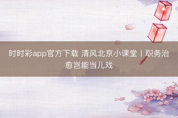 时时彩app官方下载 清风北京小课堂丨职务治愈岂能当儿戏