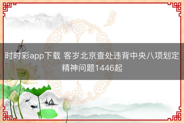 时时彩app下载 客岁北京查处违背中央八项划定精神问题1446起