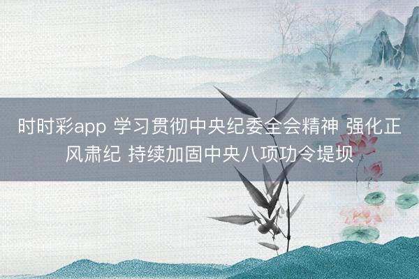 时时彩app 学习贯彻中央纪委全会精神 强化正风肃纪 持续加固中央八项功令堤坝