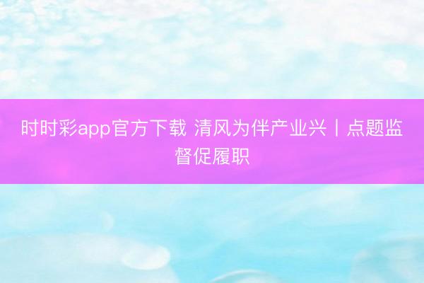 时时彩app官方下载 清风为伴产业兴丨点题监督促履职