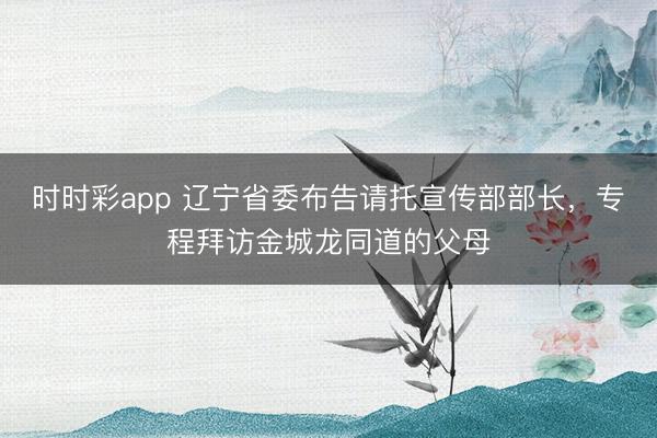 时时彩app 辽宁省委布告请托宣传部部长，专程拜访金城龙同道的父母
