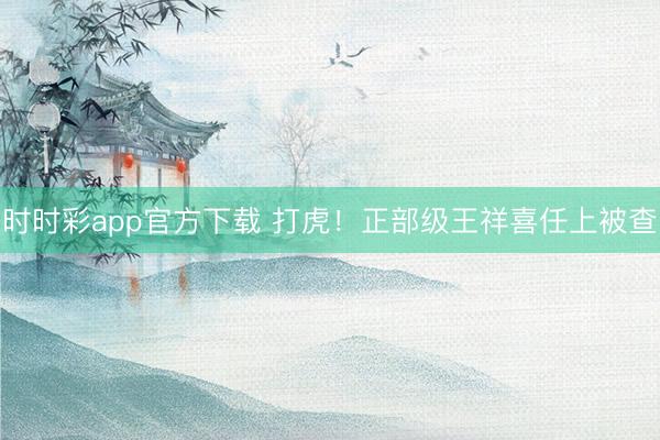 时时彩app官方下载 打虎！正部级王祥喜任上被查