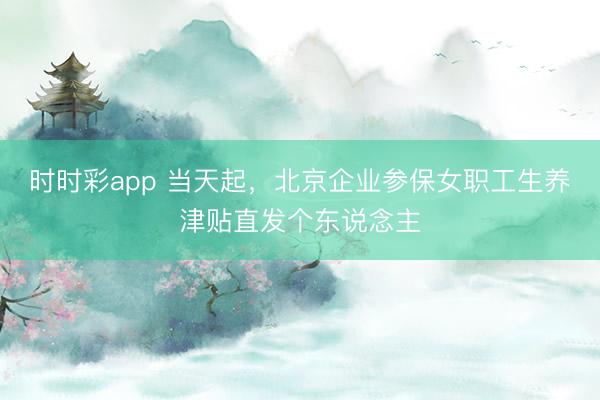 时时彩app 当天起，北京企业参保女职工生养津贴直发个东说念主