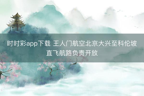 时时彩app下载 王人门航空北京大兴至科伦坡直飞航路负责开放