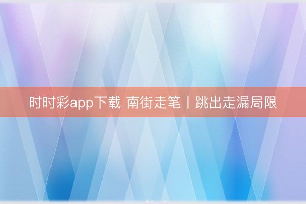 时时彩app下载 南街走笔丨跳出走漏局限