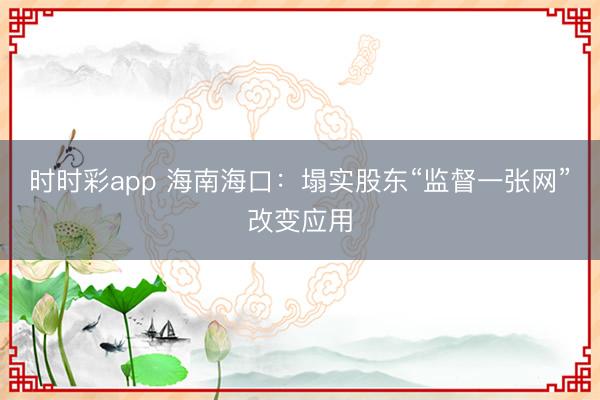 时时彩app 海南海口：塌实股东“监督一张网”改变应用