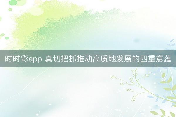 时时彩app 真切把抓推动高质地发展的四重意蕴