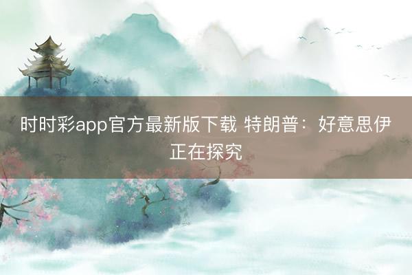 时时彩app官方最新版下载 特朗普：好意思伊正在探究