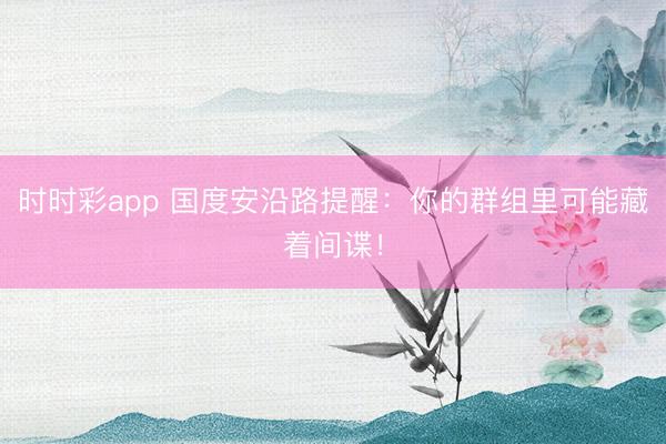 时时彩app 国度安沿路提醒：你的群组里可能藏着间谍！