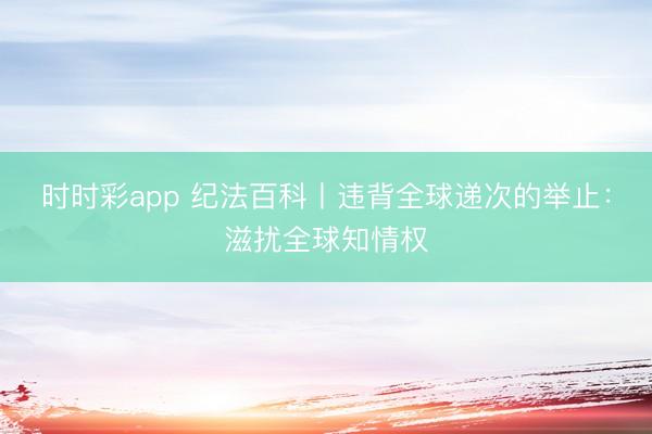 时时彩app 纪法百科丨违背全球递次的举止：滋扰全球知情权
