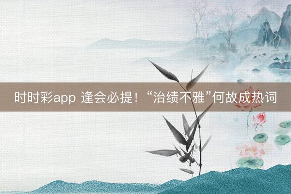 时时彩app 逢会必提！“治绩不雅”何故成热词