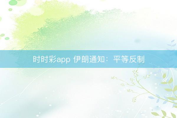 时时彩app 伊朗通知：平等反制