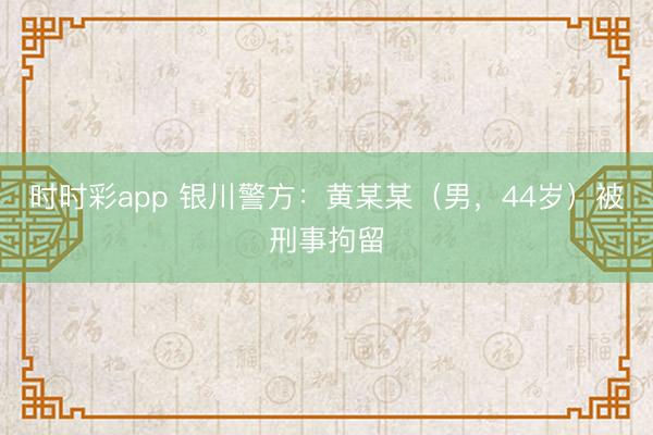 时时彩app 银川警方：黄某某（男，44岁）被刑事拘留
