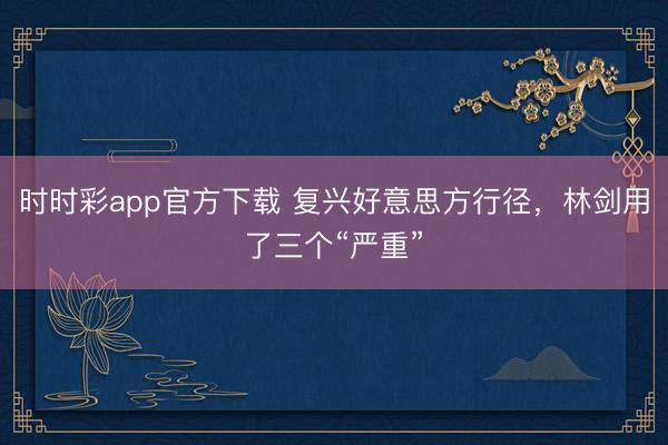 时时彩app官方下载 复兴好意思方行径，林剑用了三个“严重”