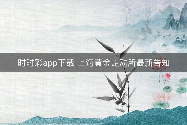 时时彩app下载 上海黄金走动所最新告知
