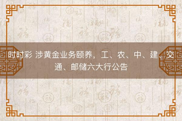 时时彩 涉黄金业务颐养，工、农、中、建、交通、邮储六大行公告