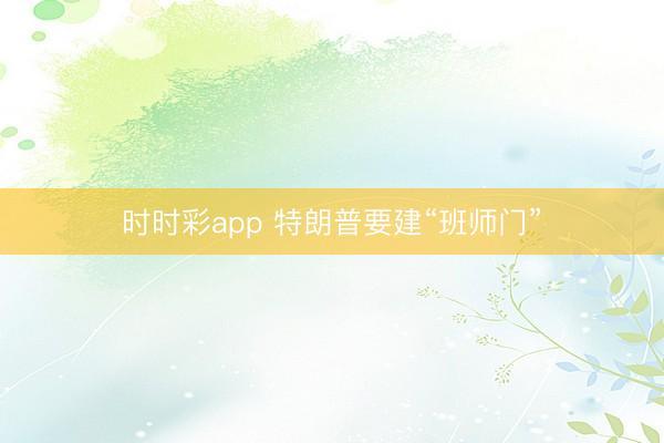 时时彩app 特朗普要建“班师门”