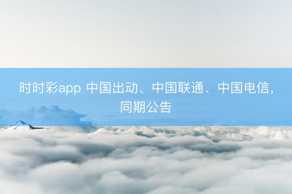 时时彩app 中国出动、中国联通、中国电信，同期公告