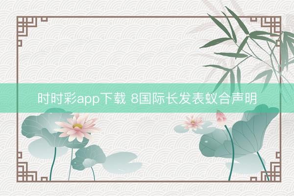 时时彩app下载 8国际长发表蚁合声明