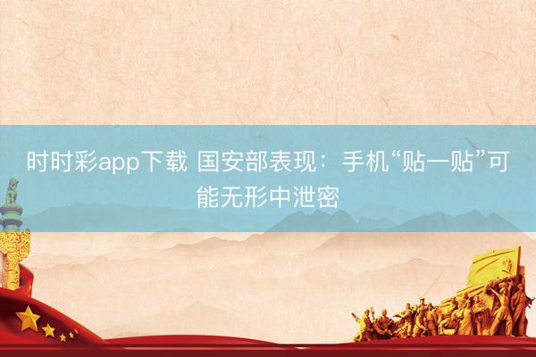 时时彩app下载 国安部表现：手机“贴一贴”可能无形中泄密